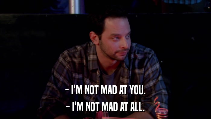 - I'M NOT MAD AT YOU. - I'M NOT MAD AT ALL. 