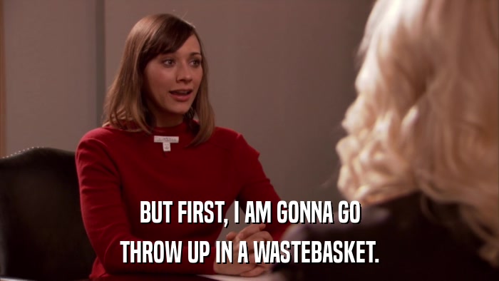 BUT FIRST, I AM GONNA GO THROW UP IN A WASTEBASKET. 