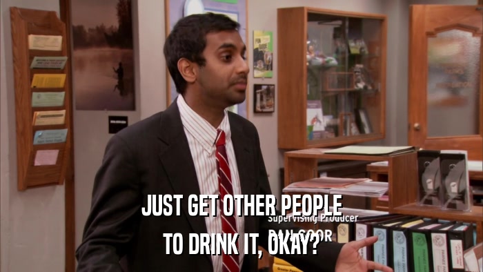 JUST GET OTHER PEOPLE TO DRINK IT, OKAY? 
