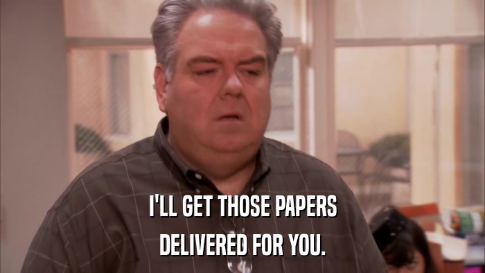 I'LL GET THOSE PAPERS DELIVERED FOR YOU. 