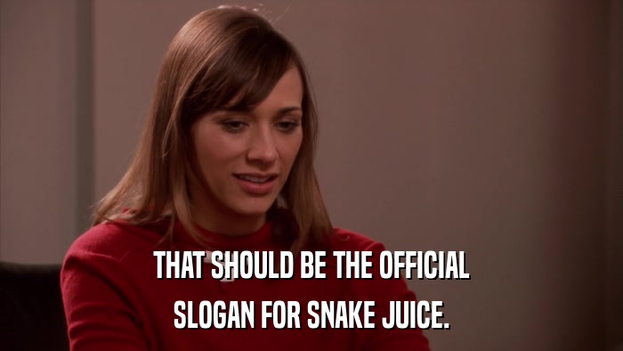 THAT SHOULD BE THE OFFICIAL SLOGAN FOR SNAKE JUICE. 
