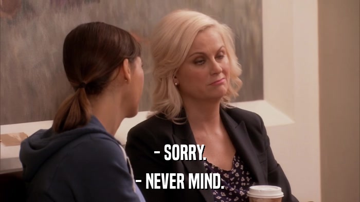 - SORRY. - NEVER MIND. 