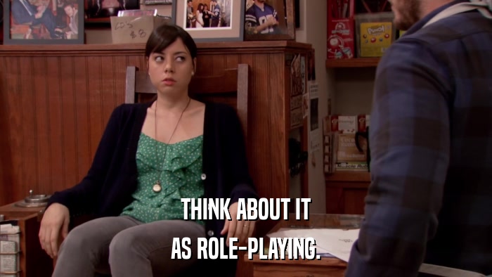 THINK ABOUT IT AS ROLE-PLAYING. 