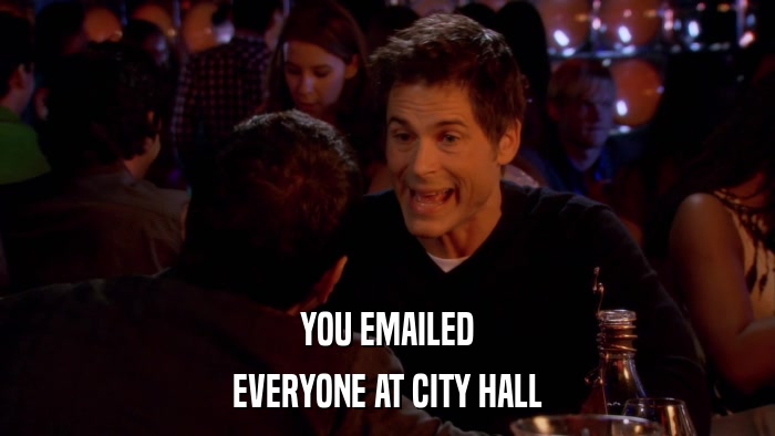 YOU EMAILED EVERYONE AT CITY HALL 