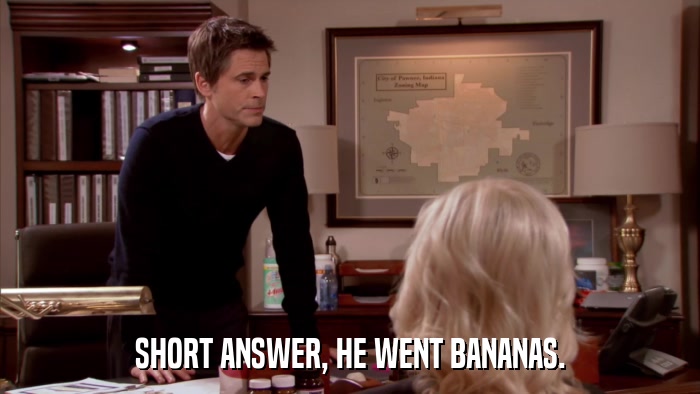 SHORT ANSWER, HE WENT BANANAS.  
