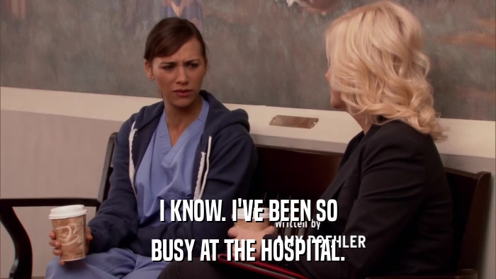 I KNOW. I'VE BEEN SO BUSY AT THE HOSPITAL. 