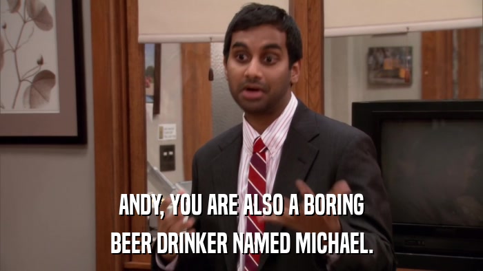 ANDY, YOU ARE ALSO A BORING BEER DRINKER NAMED MICHAEL. 