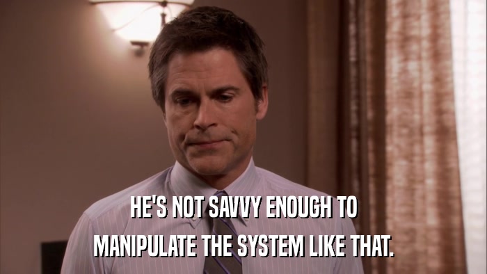 HE'S NOT SAVVY ENOUGH TO MANIPULATE THE SYSTEM LIKE THAT. 