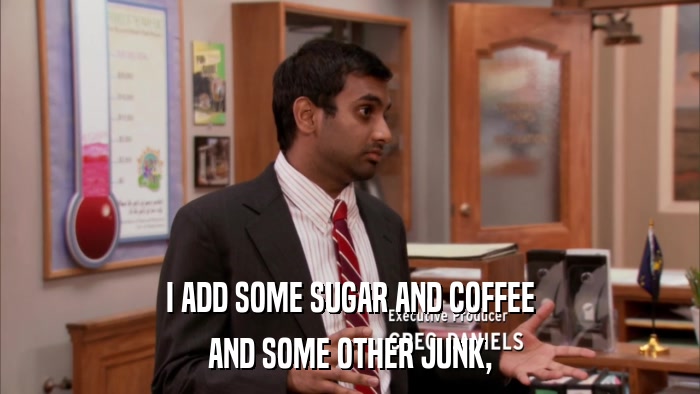 I ADD SOME SUGAR AND COFFEE AND SOME OTHER JUNK, 