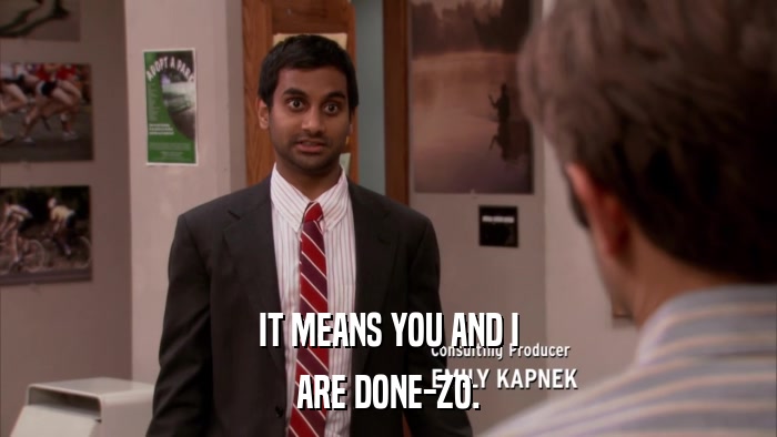 IT MEANS YOU AND I ARE DONE-ZO. 