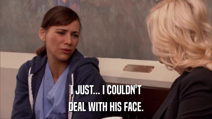 I JUST... I COULDN'T DEAL WITH HIS FACE. 