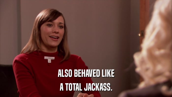 ALSO BEHAVED LIKE A TOTAL JACKASS. 