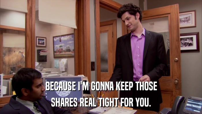 BECAUSE I'M GONNA KEEP THOSE SHARES REAL TIGHT FOR YOU. 