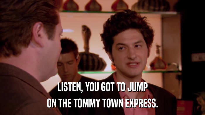 LISTEN, YOU GOT TO JUMP ON THE TOMMY TOWN EXPRESS. 