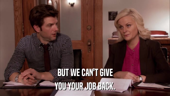 BUT WE CAN'T GIVE YOU YOUR JOB BACK. 