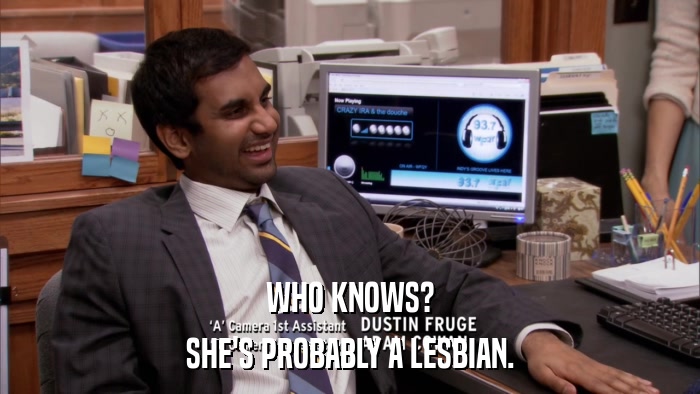 WHO KNOWS? SHE'S PROBABLY A LESBIAN. 