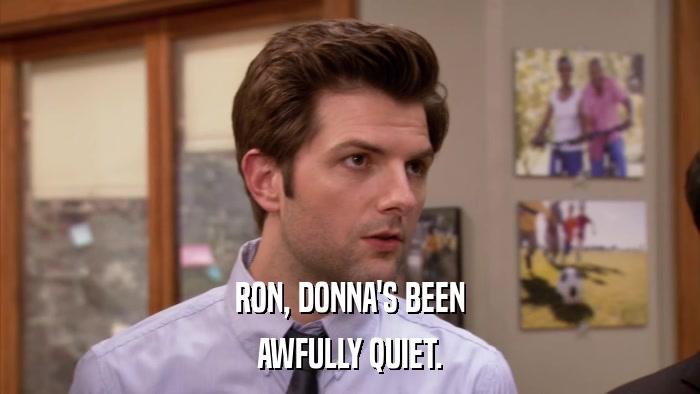 RON, DONNA'S BEEN AWFULLY QUIET. 