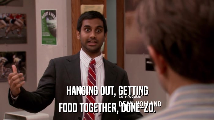 HANGING OUT, GETTING FOOD TOGETHER, DONE-ZO. 