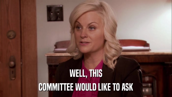 WELL, THIS COMMITTEE WOULD LIKE TO ASK 