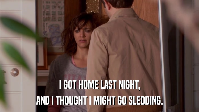 I GOT HOME LAST NIGHT, AND I THOUGHT I MIGHT GO SLEDDING. 