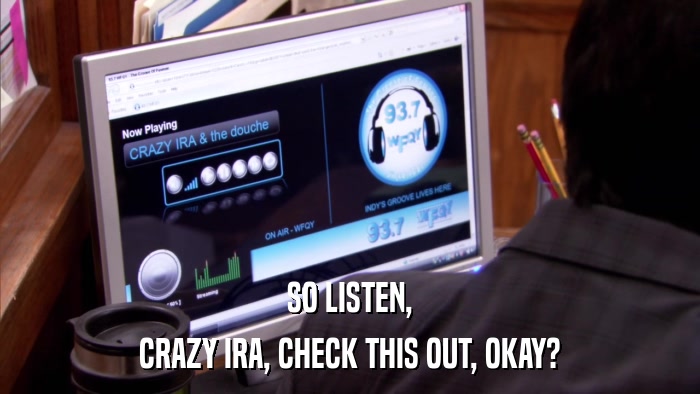 SO LISTEN, CRAZY IRA, CHECK THIS OUT, OKAY? 