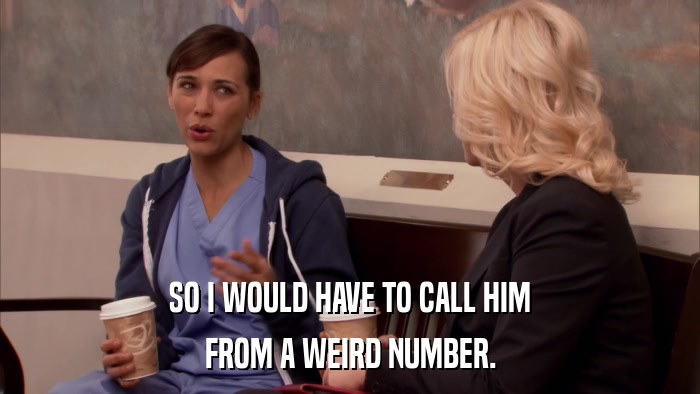 SO I WOULD HAVE TO CALL HIM FROM A WEIRD NUMBER. 