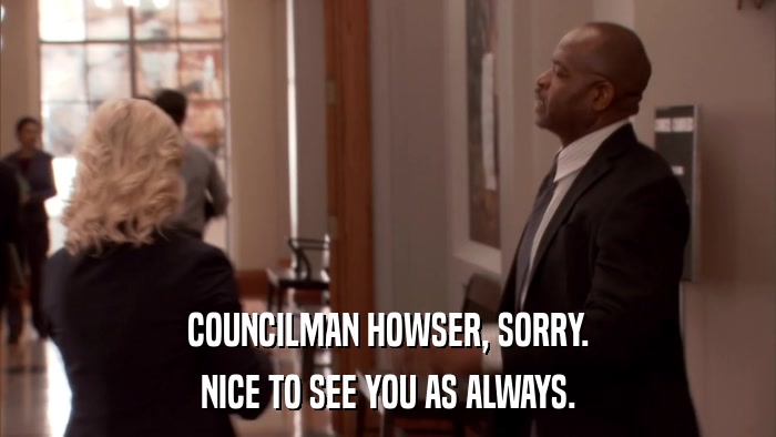 COUNCILMAN HOWSER, SORRY. NICE TO SEE YOU AS ALWAYS. 