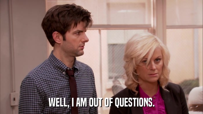 WELL, I AM OUT OF QUESTIONS.  