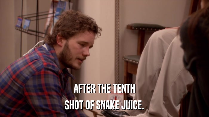 AFTER THE TENTH SHOT OF SNAKE JUICE. 