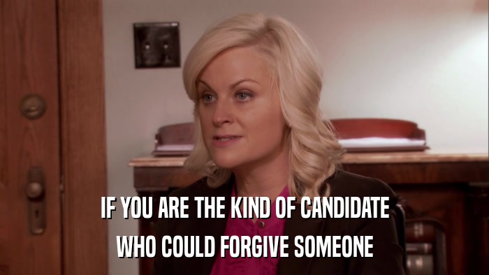 IF YOU ARE THE KIND OF CANDIDATE WHO COULD FORGIVE SOMEONE 