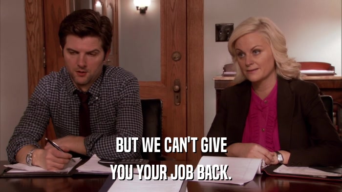 BUT WE CAN'T GIVE YOU YOUR JOB BACK. 