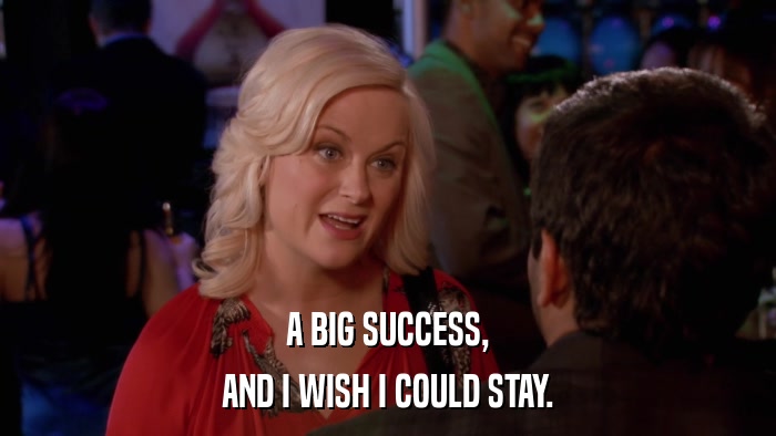 A BIG SUCCESS, AND I WISH I COULD STAY. 