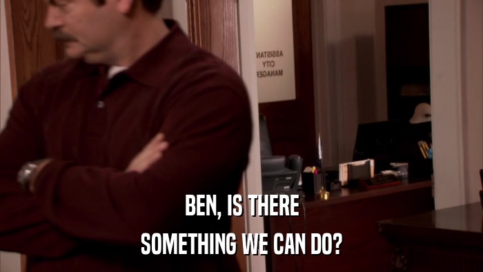 BEN, IS THERE SOMETHING WE CAN DO? 