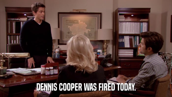 DENNIS COOPER WAS FIRED TODAY.  