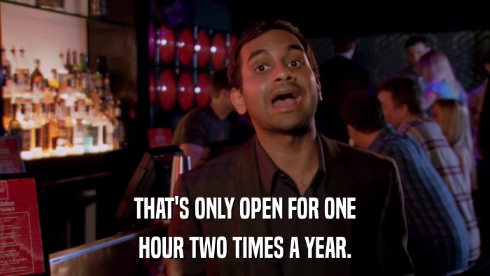 THAT'S ONLY OPEN FOR ONE HOUR TWO TIMES A YEAR. 