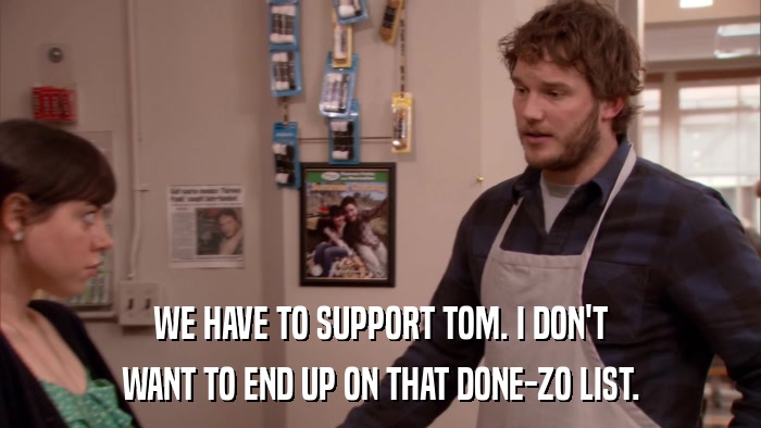 WE HAVE TO SUPPORT TOM. I DON'T WANT TO END UP ON THAT DONE-ZO LIST. 