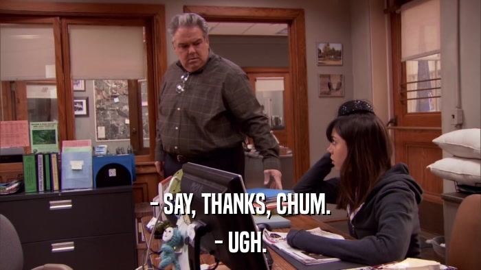 - SAY, THANKS, CHUM. - UGH. 