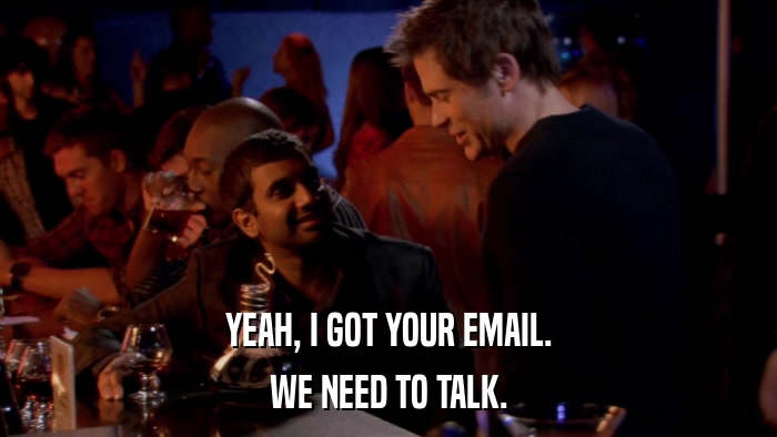 YEAH, I GOT YOUR EMAIL. WE NEED TO TALK. 