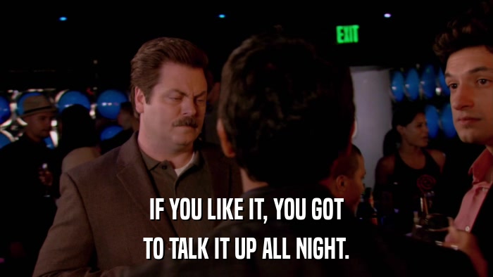 IF YOU LIKE IT, YOU GOT TO TALK IT UP ALL NIGHT. 