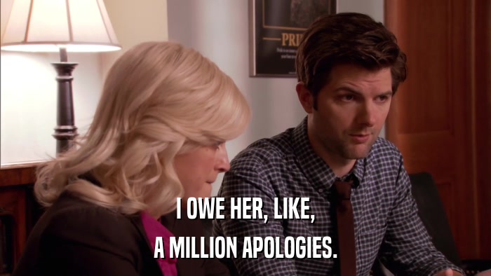 I OWE HER, LIKE, A MILLION APOLOGIES. 