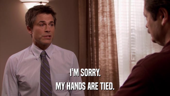 I'M SORRY. MY HANDS ARE TIED. 