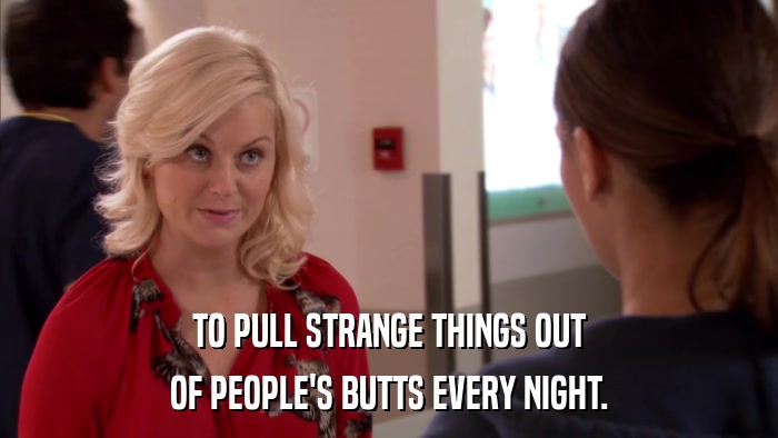 TO PULL STRANGE THINGS OUT OF PEOPLE'S BUTTS EVERY NIGHT. 