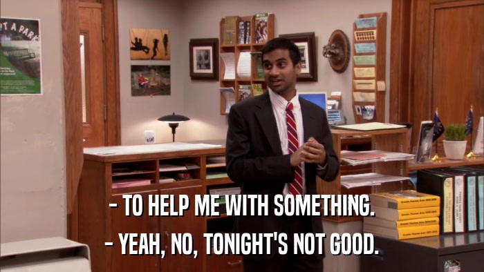 - TO HELP ME WITH SOMETHING. - YEAH, NO, TONIGHT'S NOT GOOD. 