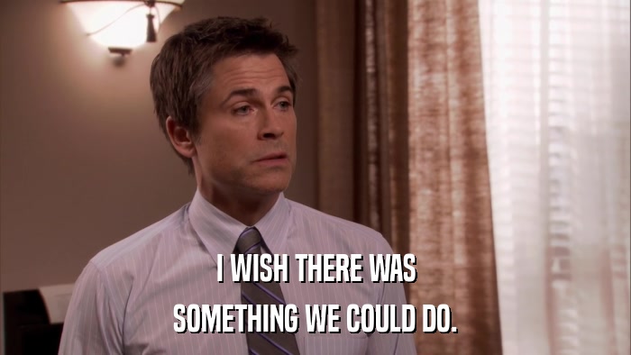 I WISH THERE WAS SOMETHING WE COULD DO. 
