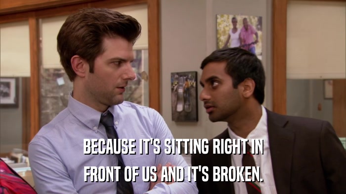 BECAUSE IT'S SITTING RIGHT IN FRONT OF US AND IT'S BROKEN. 