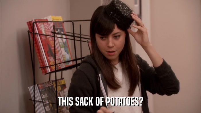 THIS SACK OF POTATOES?  