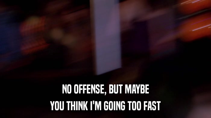 NO OFFENSE, BUT MAYBE YOU THINK I'M GOING TOO FAST 