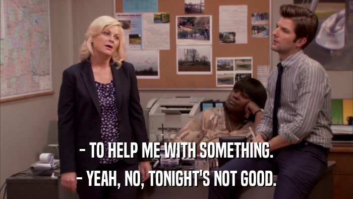 - TO HELP ME WITH SOMETHING. - YEAH, NO, TONIGHT'S NOT GOOD. 