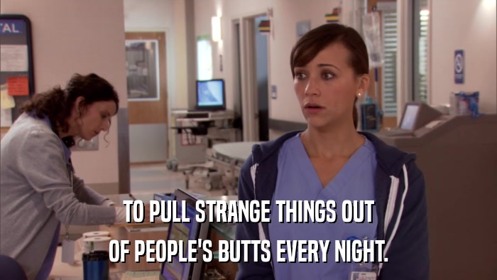 TO PULL STRANGE THINGS OUT OF PEOPLE'S BUTTS EVERY NIGHT. 