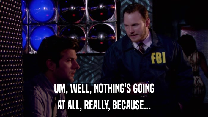 UM, WELL, NOTHING'S GOING AT ALL, REALLY, BECAUSE... 